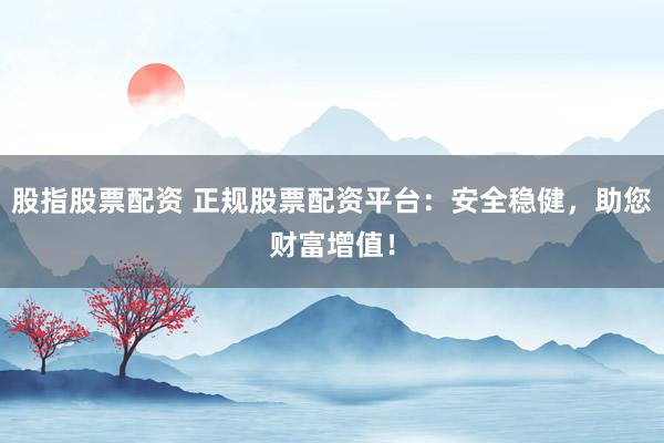 股指股票配资 正规股票配资平台：安全稳健，助您财富增值！