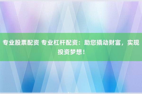 专业股票配资 专业杠杆配资：助您撬动财富，实现投资梦想！