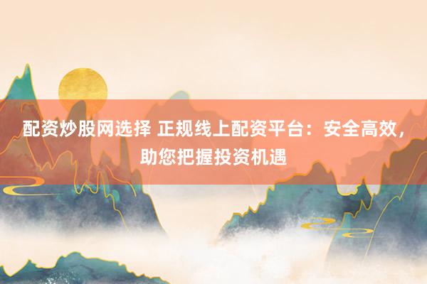 配资炒股网选择 正规线上配资平台：安全高效，助您把握投资机遇