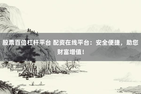 股票百倍杠杆平台 配资在线平台：安全便捷，助您财富增值！