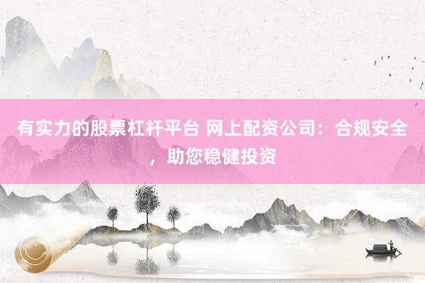 有实力的股票杠杆平台 网上配资公司：合规安全，助您稳健投资