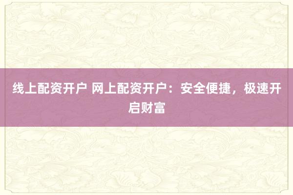 线上配资开户 网上配资开户：安全便捷，极速开启财富