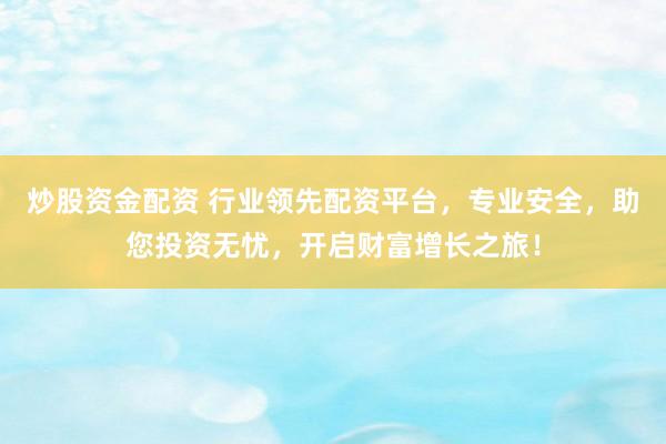 炒股资金配资 行业领先配资平台，专业安全，助您投资无忧，开启财富增长之旅！