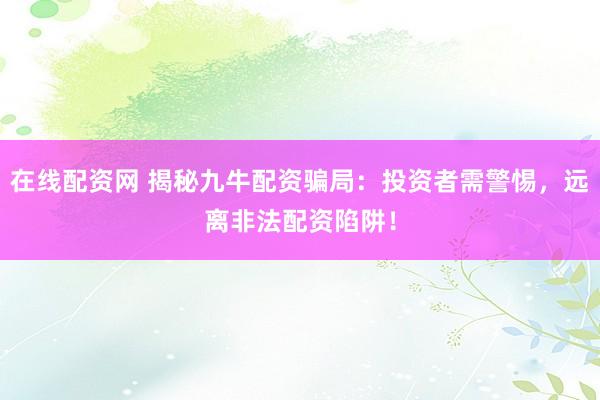 在线配资网 揭秘九牛配资骗局：投资者需警惕，远离非法配资陷阱！