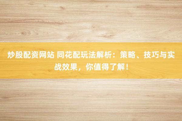 炒股配资网站 同花配玩法解析：策略、技巧与实战效果，你值得了解！