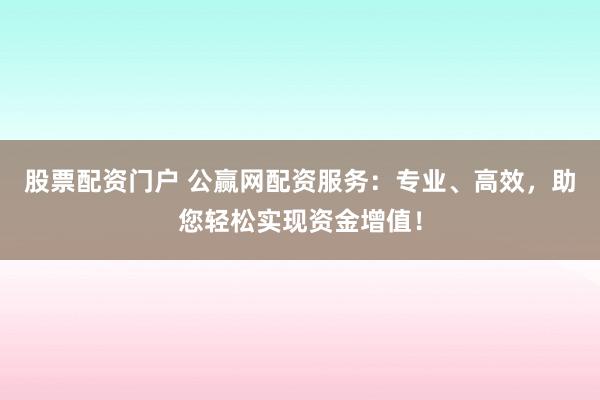 股票配资门户 公赢网配资服务：专业、高效，助您轻松实现资金增值！