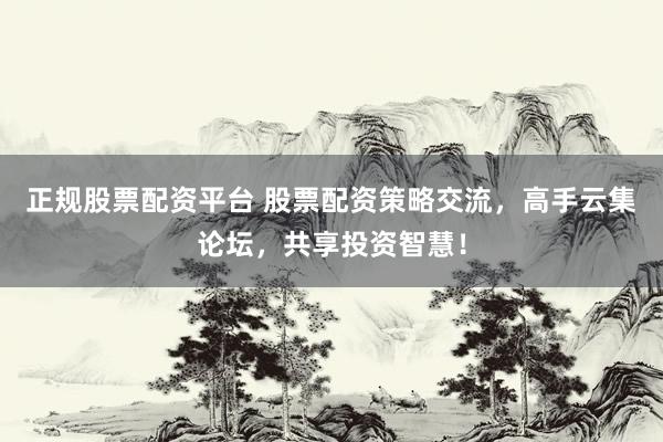正规股票配资平台 股票配资策略交流，高手云集论坛，共享投资智慧！