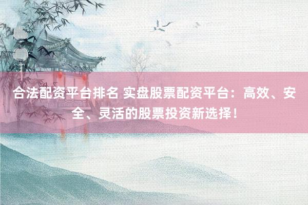合法配资平台排名 实盘股票配资平台：高效、安全、灵活的股票投资新选择！