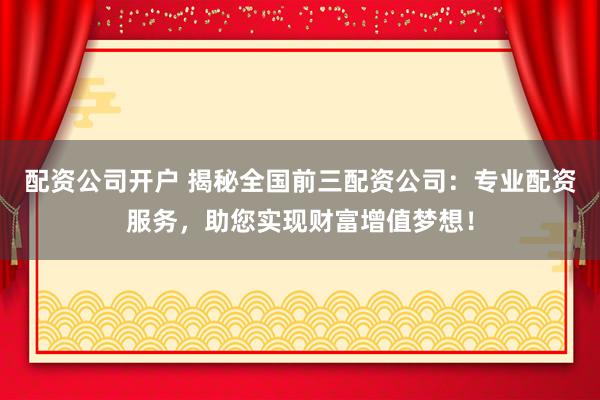 配资公司开户 揭秘全国前三配资公司：专业配资服务，助您实现财富增值梦想！
