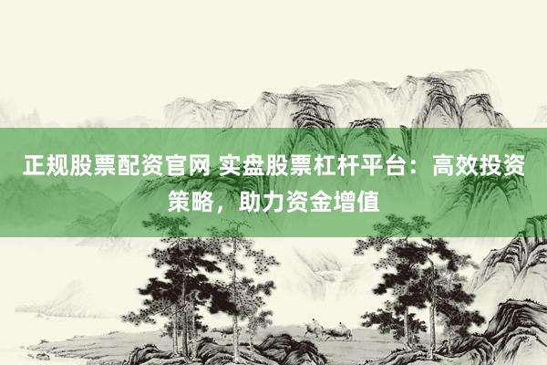 正规股票配资官网 实盘股票杠杆平台：高效投资策略，助力资金增值
