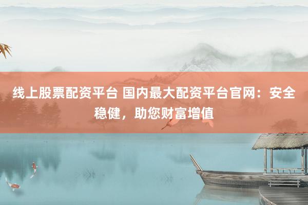 线上股票配资平台 国内最大配资平台官网：安全稳健，助您财富增值
