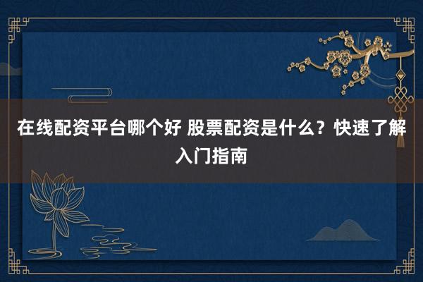在线配资平台哪个好 股票配资是什么？快速了解入门指南