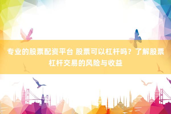 专业的股票配资平台 股票可以杠杆吗？了解股票杠杆交易的风险与收益