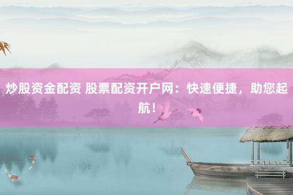 炒股资金配资 股票配资开户网：快速便捷，助您起航！