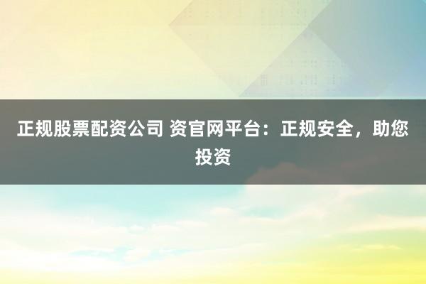 正规股票配资公司 资官网平台：正规安全，助您投资