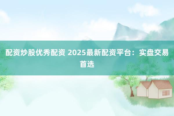 配资炒股优秀配资 2025最新配资平台：实盘交易首选