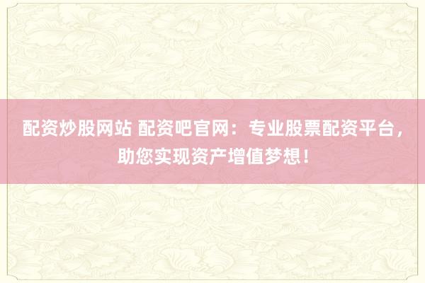 配资炒股网站 配资吧官网：专业股票配资平台，助您实现资产增值梦想！