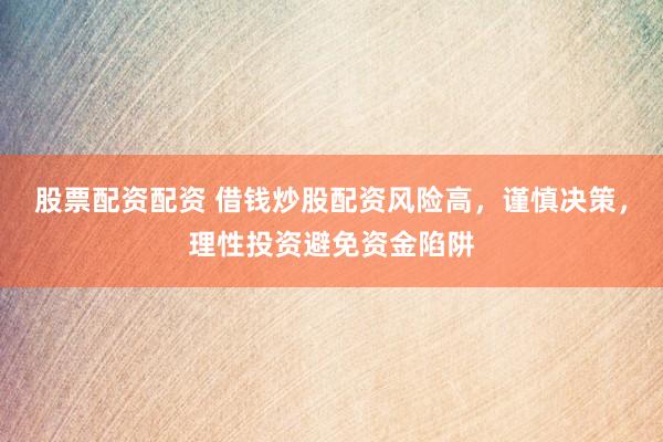 股票配资配资 借钱炒股配资风险高，谨慎决策，理性投资避免资金陷阱