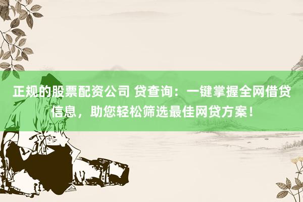 正规的股票配资公司 贷查询：一键掌握全网借贷信息，助您轻松筛选最佳网贷方案！
