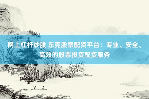 网上杠杆炒股 东莞股票配资平台:专业、安全、高效的股票投资配资服务