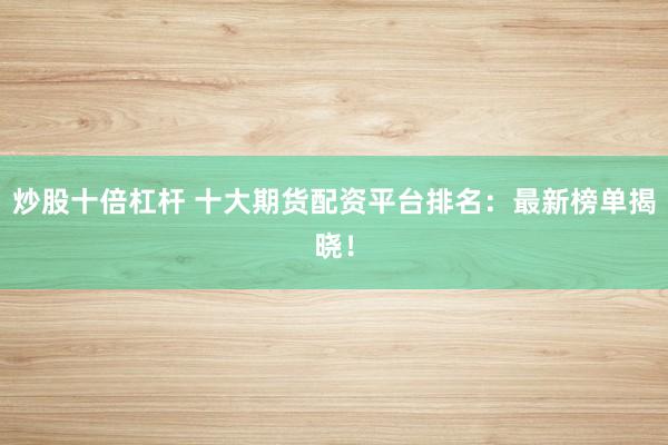 炒股十倍杠杆 十大期货配资平台排名：最新榜单揭晓！