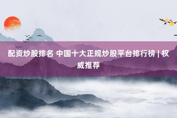 配资炒股排名 中国十大正规炒股平台排行榜 | 权威推荐
