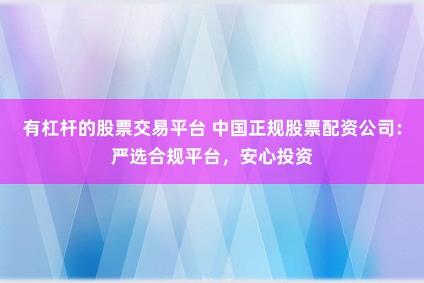 有杠杆的股票交易平台 中国正规股票配资公司：严选合规平台，安心投资
