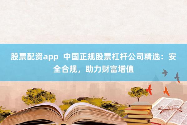 股票配资app  中国正规股票杠杆公司精选：安全合规，助力财富增值