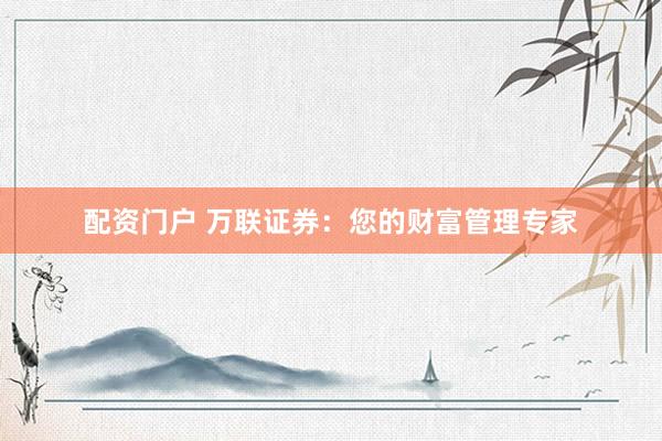 配资门户 万联证券：您的财富管理专家