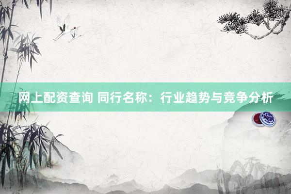 网上配资查询 同行名称：行业趋势与竞争分析