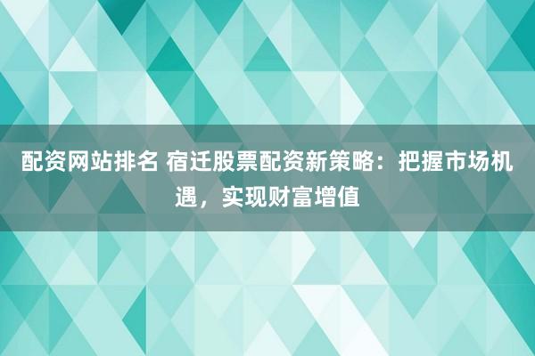 配资网站排名 宿迁股票配资新策略：把握市场机遇，实现财富增值