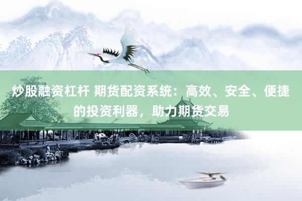 炒股融资杠杆 期货配资系统：高效、安全、便捷的投资利器，助力期货交易