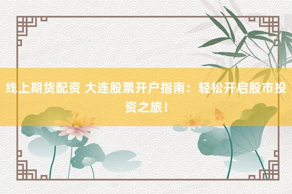 线上期货配资 大连股票开户指南：轻松开启股市投资之旅！