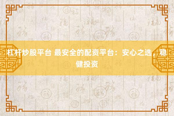杠杆炒股平台 最安全的配资平台：安心之选，稳健投资