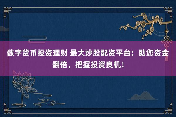 数字货币投资理财 最大炒股配资平台：助您资金翻倍，把握投资良机！