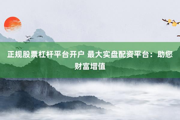 正规股票杠杆平台开户 最大实盘配资平台：助您财富增值
