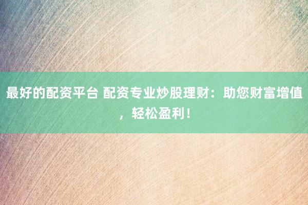 最好的配资平台 配资专业炒股理财：助您财富增值，轻松盈利！