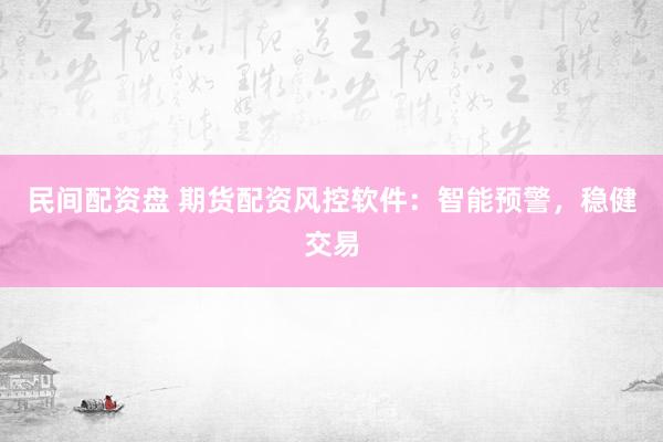 民间配资盘 期货配资风控软件：智能预警，稳健交易