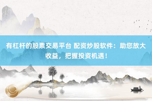 有杠杆的股票交易平台 配资炒股软件：助您放大收益，把握投资机遇！