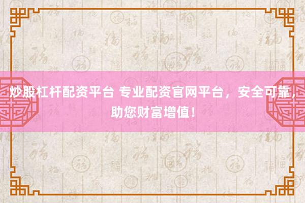 炒股杠杆配资平台 专业配资官网平台,安全可靠,助您财富增值!