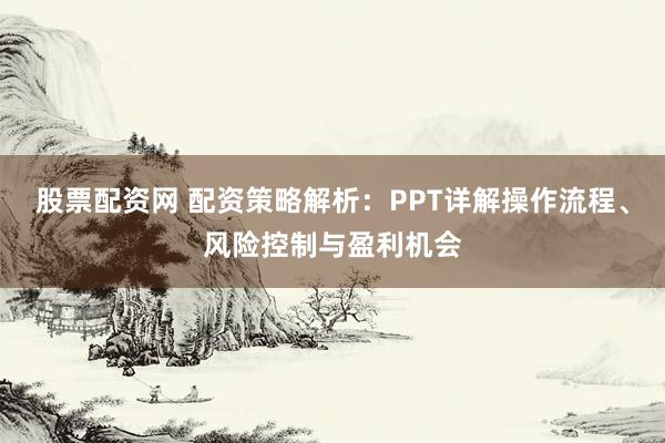 股票配资网 配资策略解析：PPT详解操作流程、风险控制与盈利机会