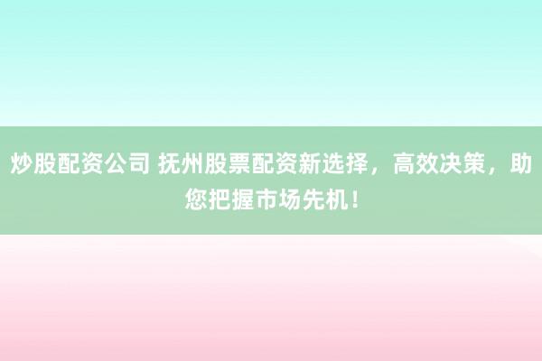 炒股配资公司 抚州股票配资新选择，高效决策，助您把握市场先机！
