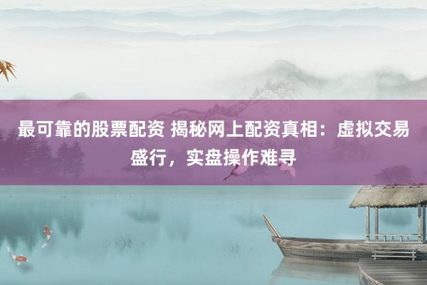 最可靠的股票配资 揭秘网上配资真相：虚拟交易盛行，实盘操作难寻