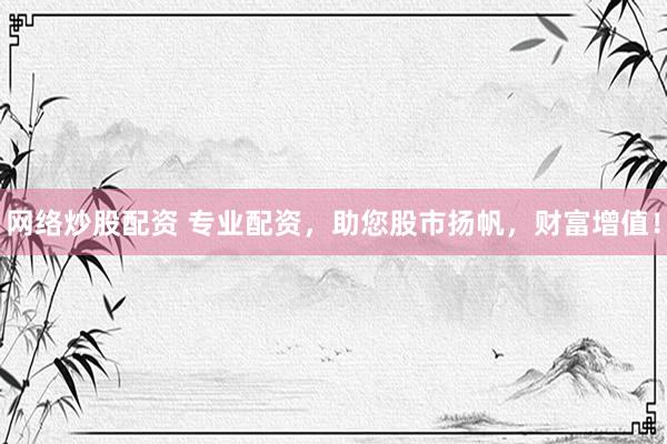 网络炒股配资 专业配资，助您股市扬帆，财富增值！