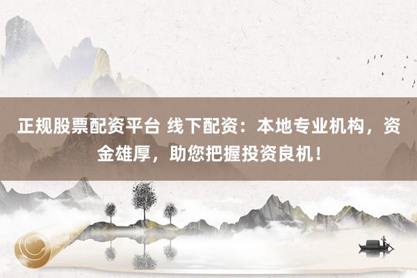 正规股票配资平台 线下配资：本地专业机构，资金雄厚，助您把握投资良机！