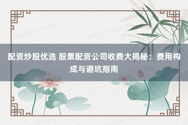 配资炒股优选 股票配资公司收费大揭秘：费用构成与避坑指南