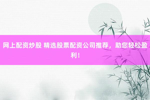 网上配资炒股 精选股票配资公司推荐，助您轻松盈利！