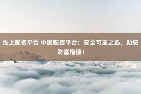 线上配资平台 中国配资平台：安全可靠之选，助您财富增值！