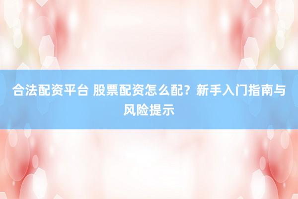 合法配资平台 股票配资怎么配？新手入门指南与风险提示