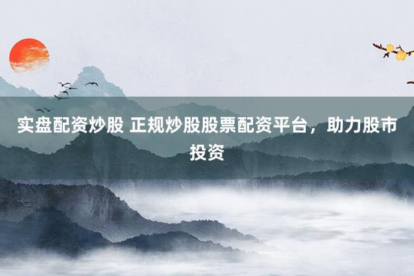 实盘配资炒股 正规炒股股票配资平台，助力股市投资